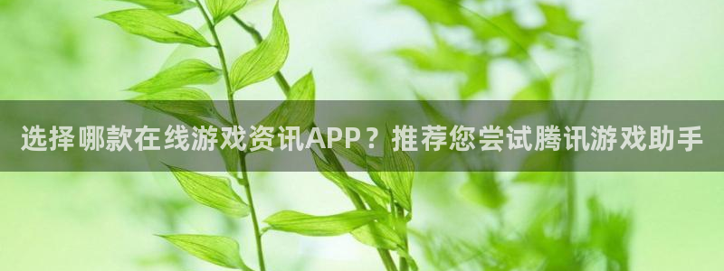 天美娱乐2登录：选择哪款在线游戏资讯APP？推荐您尝试腾讯游