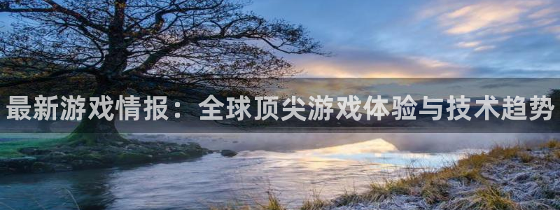 天美娱乐下载链接：最新游戏情报：全球顶尖游戏体验与技术趋势