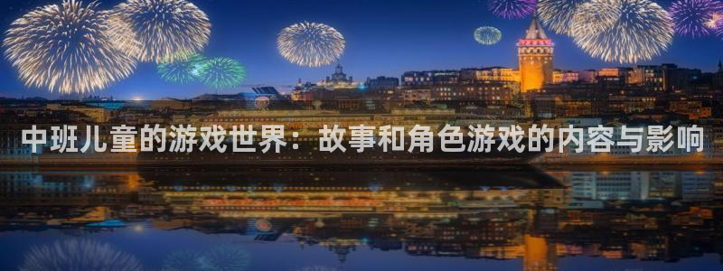 天美娱乐平台登录：中班儿童的游戏世界：故事和角色游戏的内容与