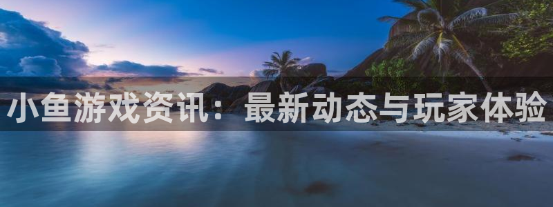 天美娱乐app下载：小鱼游戏资讯：最新动态与玩家体验
