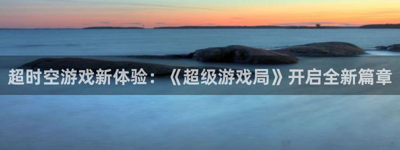 天美娱乐4主管：超时空游戏新体验：《超级游戏局》开启全新篇章