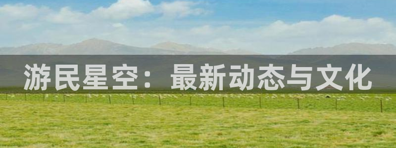 天美娱乐平台官网客服电话：游民星空：最新动态与文化