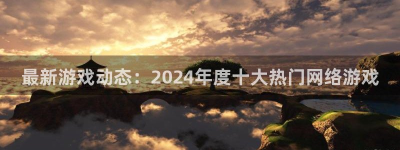 天美娱乐app：最新游戏动态：2024年度十大热门网络游戏