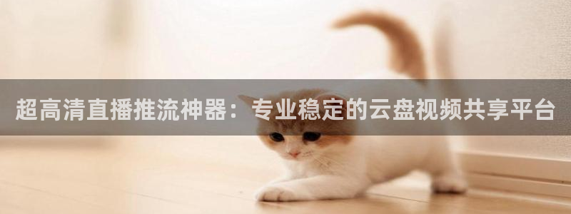 雨燕360体育现场直播：超高清直播推流神器：专业稳定的云盘视频共享平台