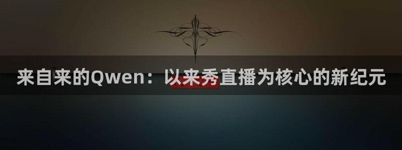 nba雨燕直播在线观看高清：来自来的Qwen：以来秀直播为核心的新纪元